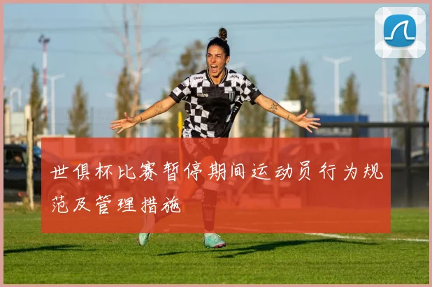 世俱杯比赛暂停期间运动员行为规范及管理措施