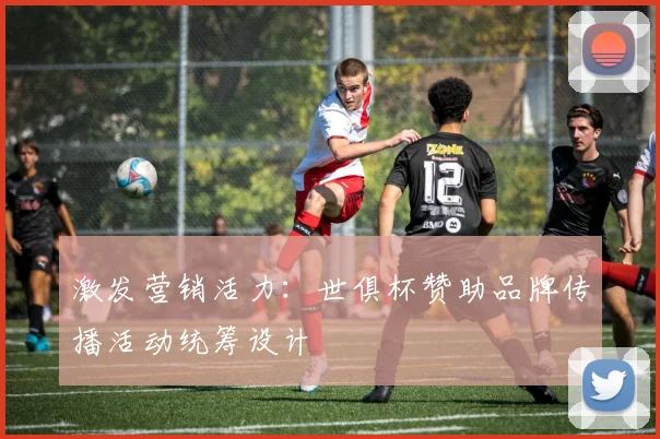 激发营销活力：世俱杯赞助品牌传播活动统筹设计