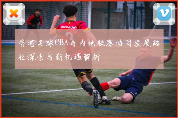 香港足球CBA与内地联赛协同发展路径探索与新机遇解析