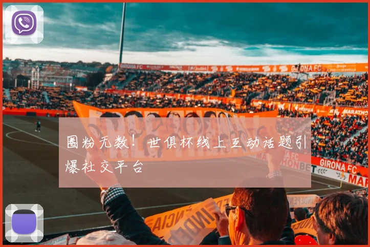 圈粉无数！世俱杯线上互动话题引爆社交平台