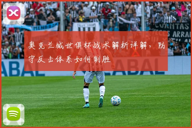 奥克兰城世俱杯战术解析详解，防守反击体系如何制胜