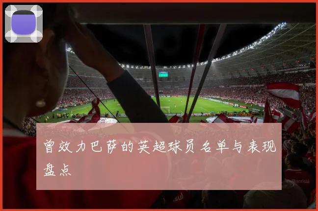 曾效力巴萨的英超球员名单与表现盘点