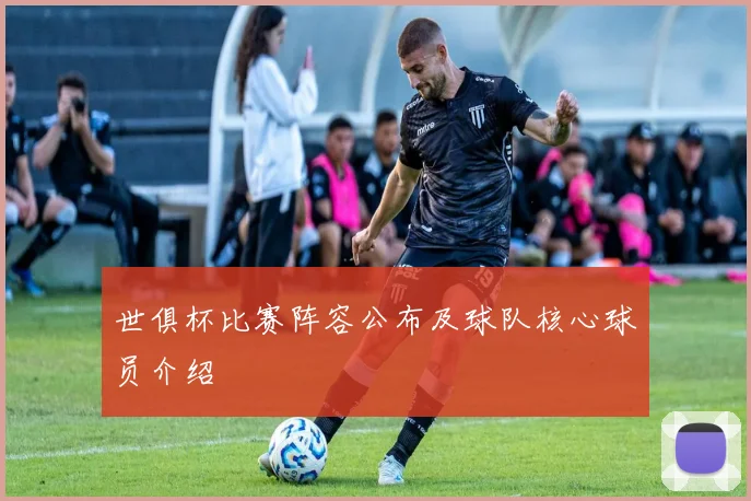 世俱杯比赛阵容公布及球队核心球员介绍
