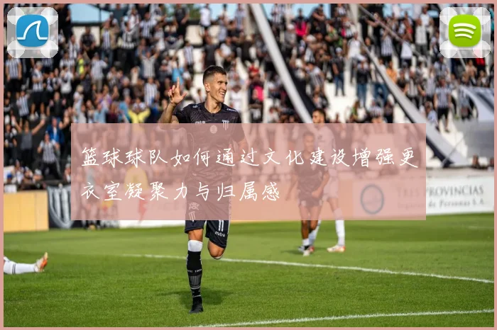 篮球球队如何通过文化建设增强更衣室凝聚力与归属感