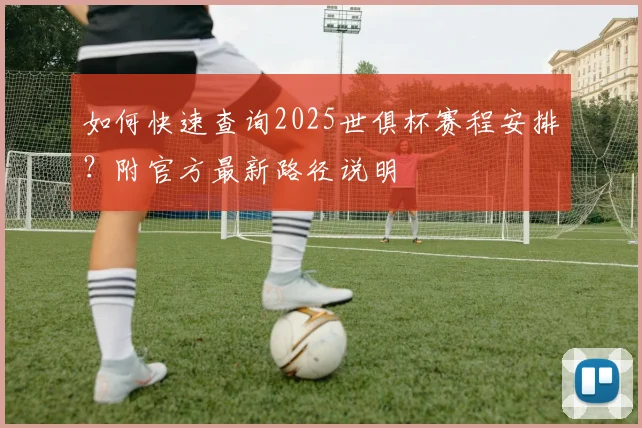 如何快速查询2025世俱杯赛程安排？附官方最新路径说明