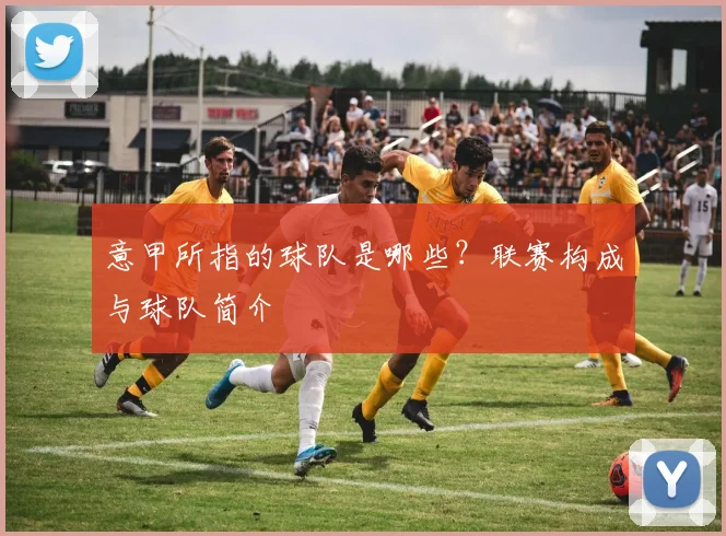 意甲所指的球队是哪些？联赛构成与球队简介