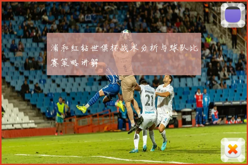浦和红钻世俱杯战术分析与球队比赛策略讲解