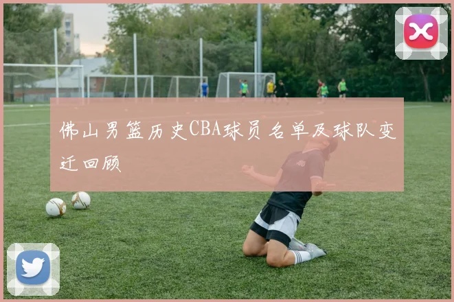 佛山男篮历史CBA球员名单及球队变迁回顾