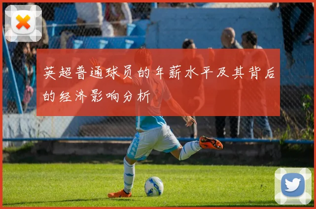 英超普通球员的年薪水平及其背后的经济影响分析