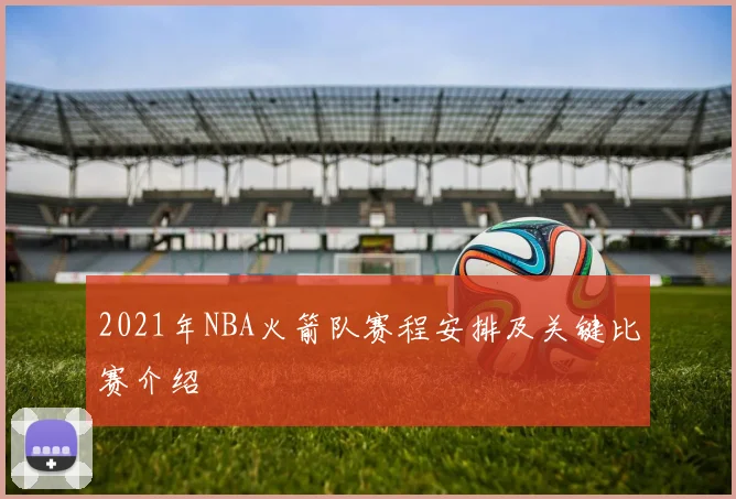 2021年NBA火箭队赛程安排及关键比赛介绍